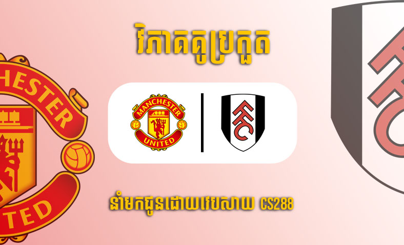 ព្យាករណ៍គូ​ Manchester United vs Fulham ម៉ោង២២:៣០ ថ្ងៃទី២៨ឧសភា​